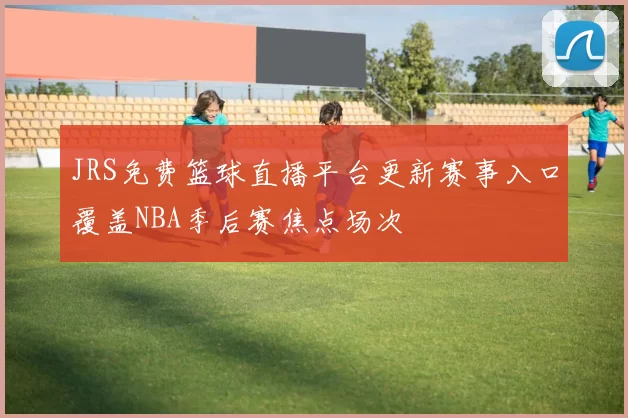 JRS免费篮球直播平台更新赛事入口覆盖NBA季后赛焦点场次