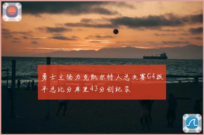 勇士主场力克凯尔特人总决赛G4扳平总比分库里43分创纪录