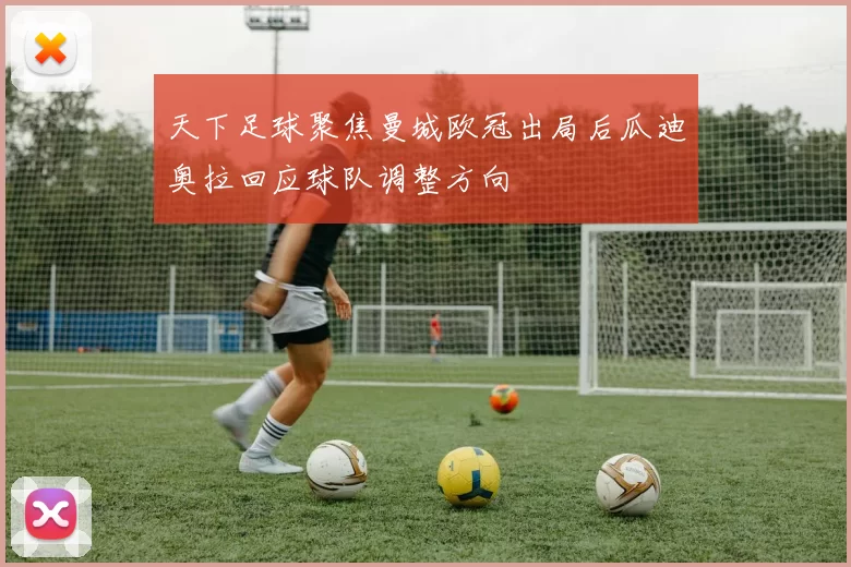 天下足球聚焦曼城欧冠出局后瓜迪奥拉回应球队调整方向