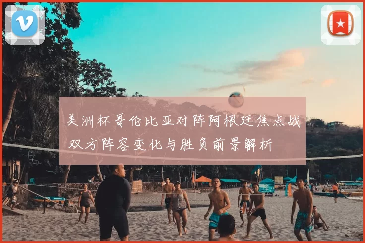 美洲杯哥伦比亚对阵阿根廷焦点战 双方阵容变化与胜负前景解析