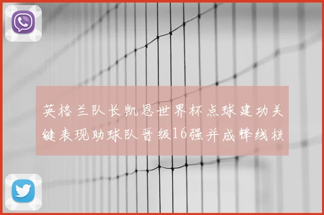 英格兰队长凯恩世界杯点球建功关键表现助球队晋级16强并成锋线核心
