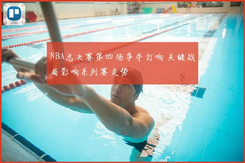 NBA总决赛第四场争夺打响 关键战局影响系列赛走势