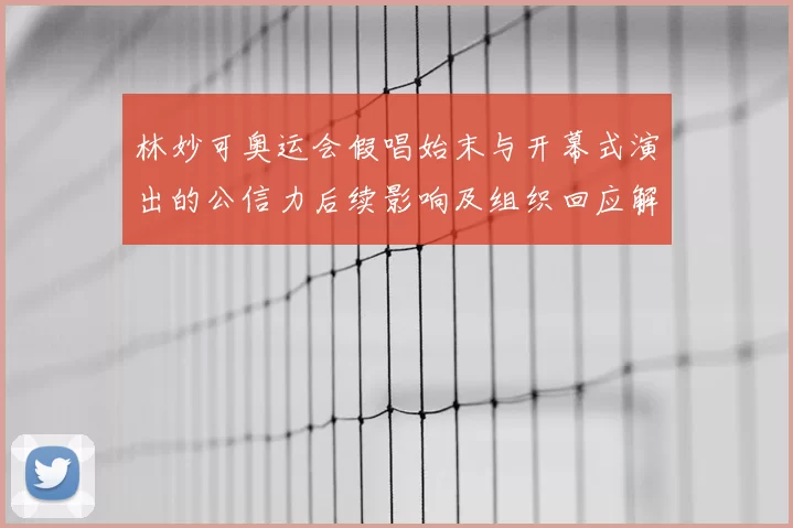 林妙可奥运会假唱始末与开幕式演出的公信力后续影响及组织回应解读
