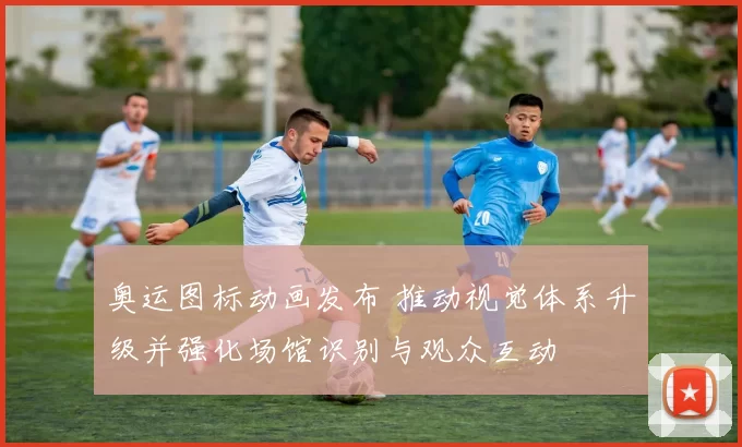 奥运图标动画发布 推动视觉体系升级并强化场馆识别与观众互动