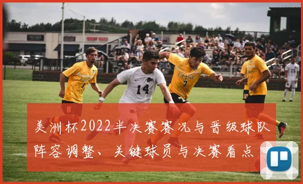 美洲杯2022半决赛赛况与晋级球队阵容调整、关键球员与决赛看点