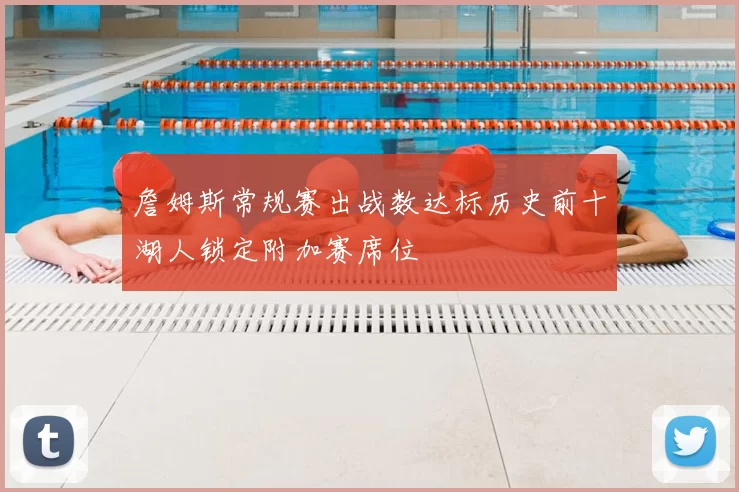 詹姆斯常规赛出战数达标历史前十湖人锁定附加赛席位