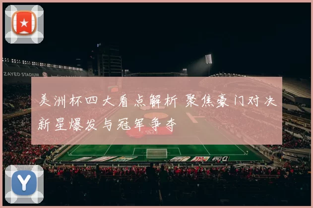 美洲杯四大看点解析 聚焦豪门对决新星爆发与冠军争夺