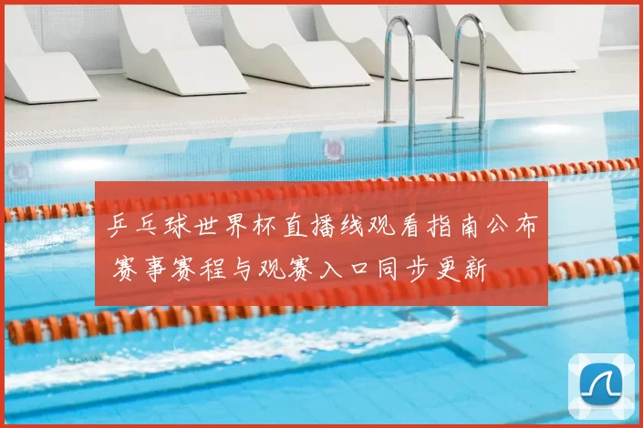 乒乓球世界杯直播线观看指南公布 赛事赛程与观赛入口同步更新