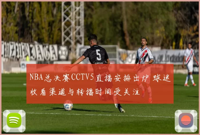 NBA总决赛CCTV5直播安排出炉 球迷收看渠道与转播时间受关注