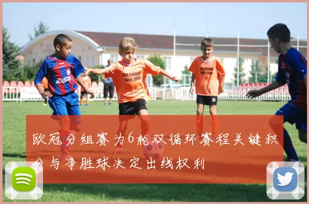 欧冠分组赛为6轮双循环赛程关键积分与净胜球决定出线权利