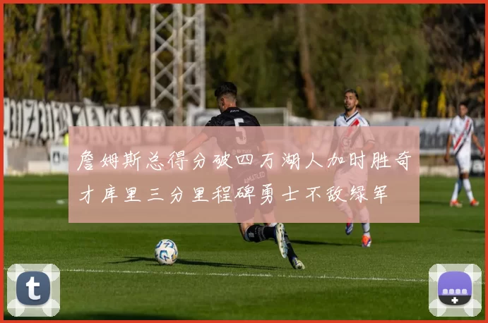 詹姆斯总得分破四万湖人加时胜奇才库里三分里程碑勇士不敌绿军