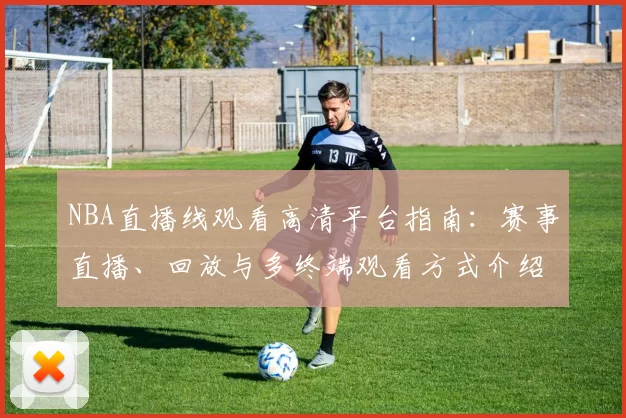 NBA直播线观看高清平台指南：赛事直播、回放与多终端观看方式介绍