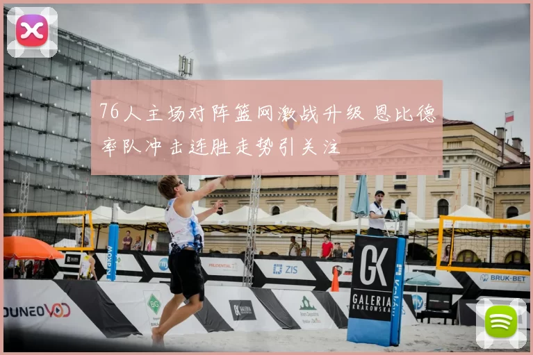 76人主场对阵篮网激战升级 恩比德率队冲击连胜走势引关注