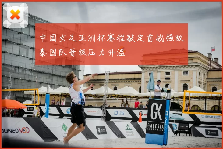 中国女足亚洲杯赛程敲定首战强敌泰国队晋级压力升温