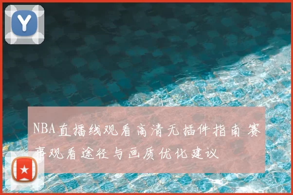NBA直播线观看高清无插件指南 赛事观看途径与画质优化建议