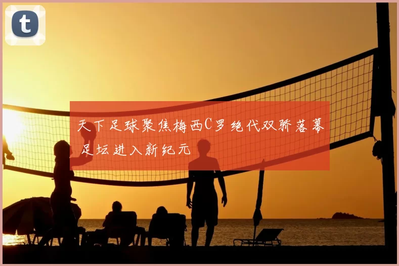 天下足球聚焦梅西C罗绝代双骄落幕 足坛进入新纪元