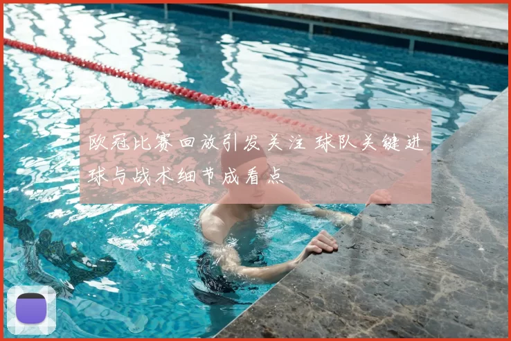 欧冠比赛回放引发关注 球队关键进球与战术细节成看点