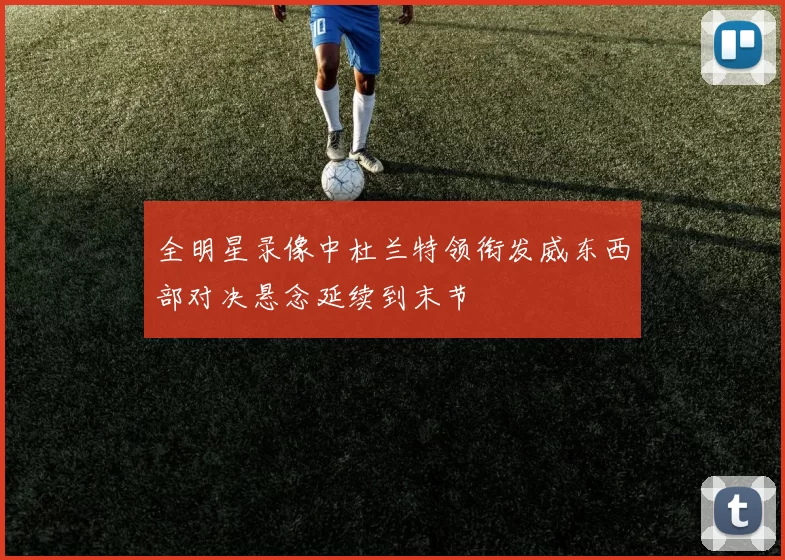 全明星录像中杜兰特领衔发威东西部对决悬念延续到末节