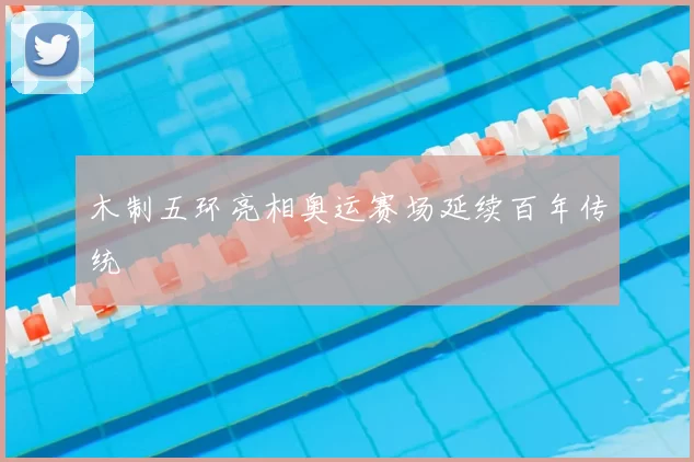 木制五环亮相奥运赛场延续百年传统