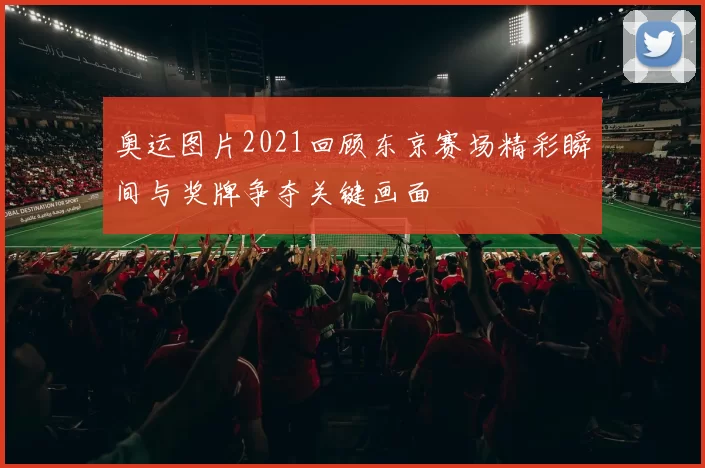 奥运图片2021回顾东京赛场精彩瞬间与奖牌争夺关键画面