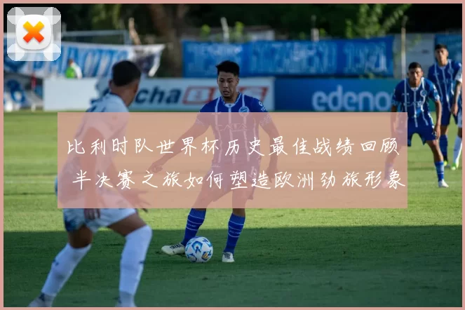 比利时队世界杯历史最佳战绩回顾 半决赛之旅如何塑造欧洲劲旅形象