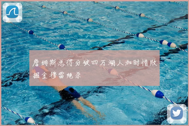 詹姆斯总得分破四万湖人加时惜败掘金穆雷绝杀