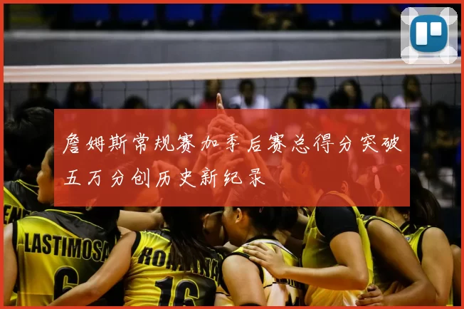 詹姆斯常规赛加季后赛总得分突破五万分创历史新纪录