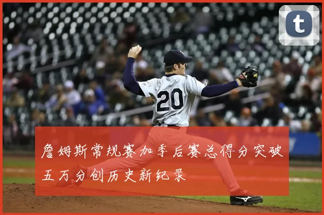 詹姆斯常规赛加季后赛总得分突破五万分创历史新纪录