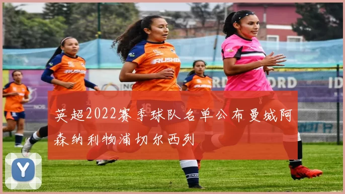 英超2022赛季球队名单公布曼城阿森纳利物浦切尔西列