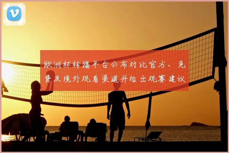 欧洲杯转播平台公布对比官方、免费及境外观看渠道并给出观赛建议