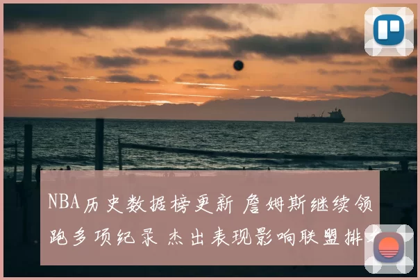 NBA历史数据榜更新 詹姆斯继续领跑多项纪录 杰出表现影响联盟排名