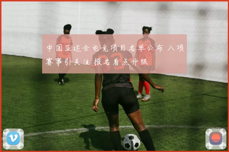 中国亚运会电竞项目名单公布 八项赛事引关注 报名看点升级