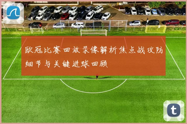 欧冠比赛回放录像解析焦点战攻防细节与关键进球回顾