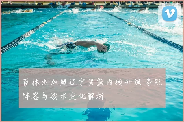 萨林杰加盟辽宁男篮内线升级 争冠阵容与战术变化解析