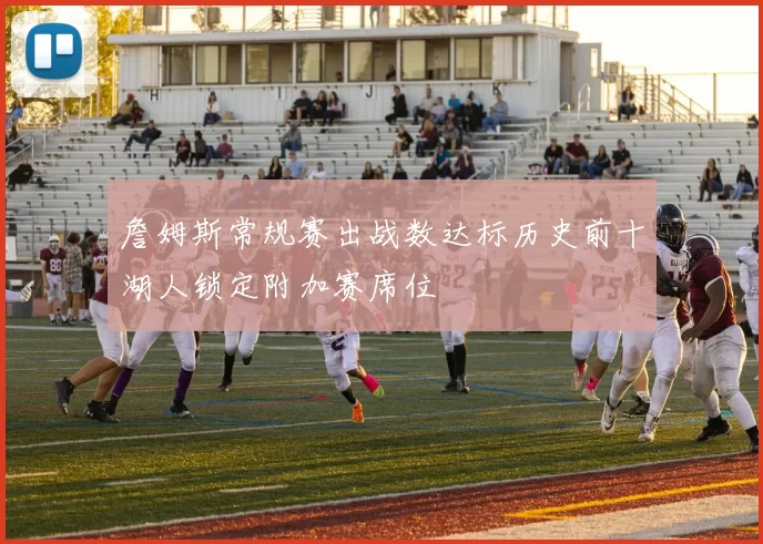 詹姆斯常规赛出战数达标历史前十湖人锁定附加赛席位