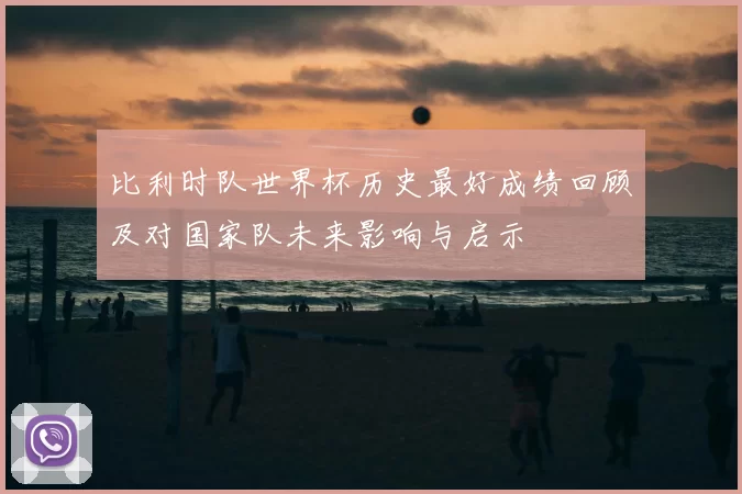 比利时队世界杯历史最好成绩回顾及对国家队未来影响与启示