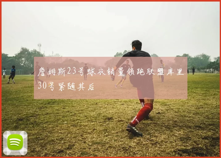 詹姆斯23号球衣销量领跑联盟库里30号紧随其后