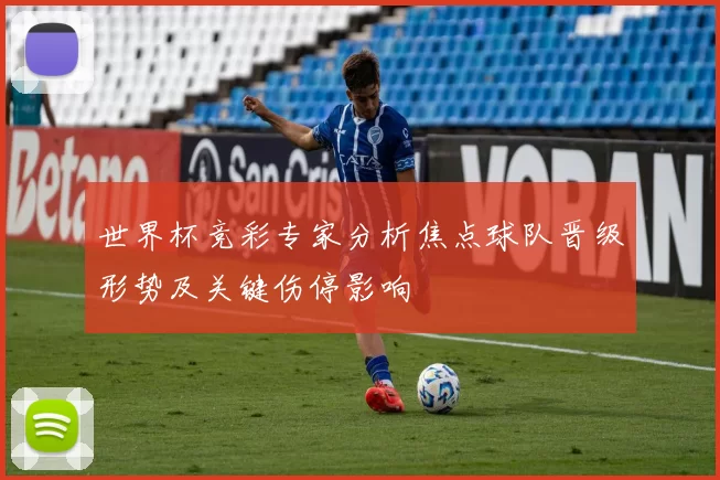 世界杯竞彩专家分析焦点球队晋级形势及关键伤停影响