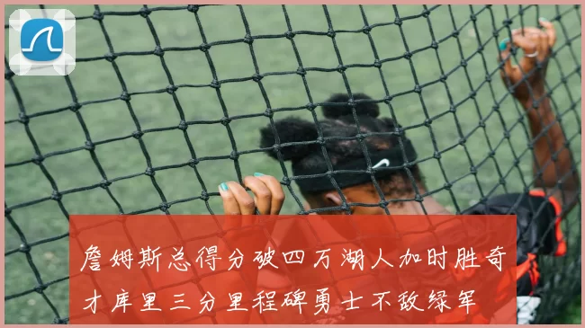 詹姆斯总得分破四万湖人加时胜奇才库里三分里程碑勇士不敌绿军