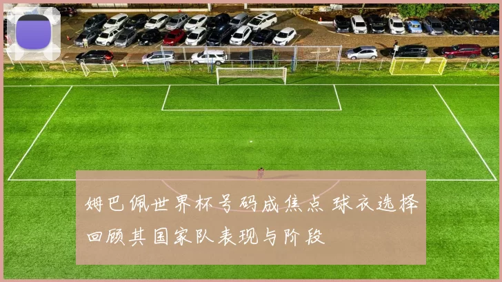姆巴佩世界杯号码成焦点 球衣选择回顾其国家队表现与阶段