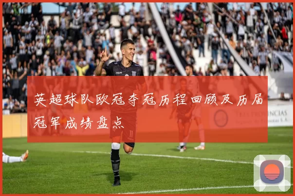 英超球队欧冠夺冠历程回顾及历届冠军成绩盘点