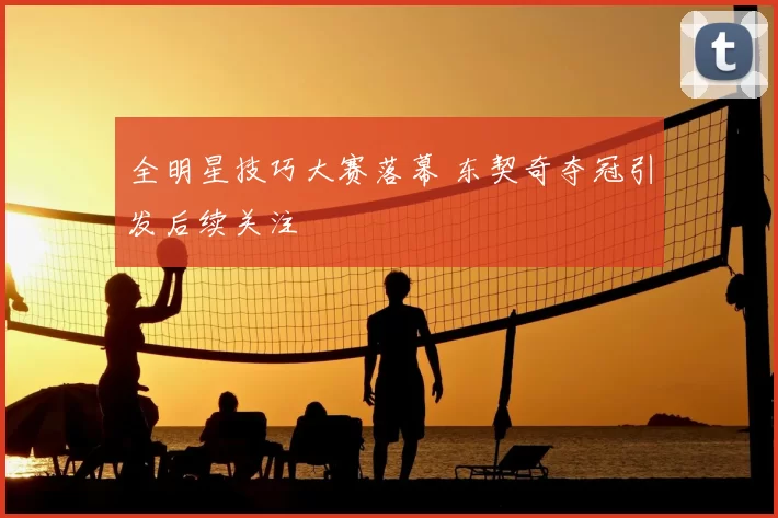 全明星技巧大赛落幕 东契奇夺冠引发后续关注