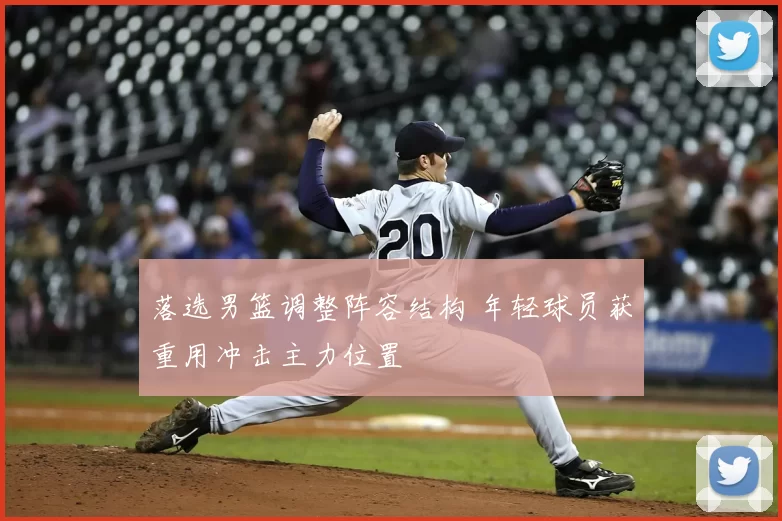 落选男篮调整阵容结构 年轻球员获重用冲击主力位置