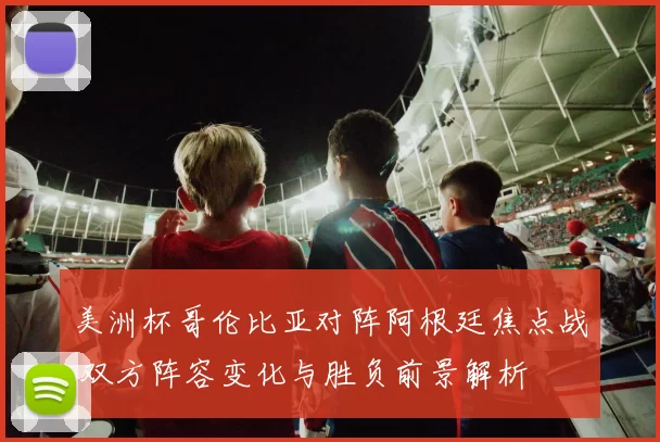 美洲杯哥伦比亚对阵阿根廷焦点战 双方阵容变化与胜负前景解析