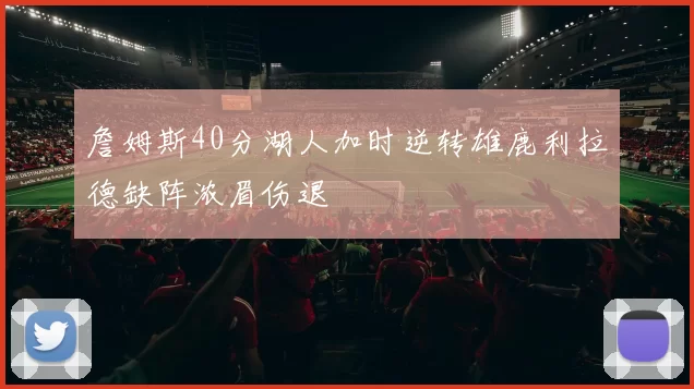 詹姆斯40分湖人加时逆转雄鹿利拉德缺阵浓眉伤退