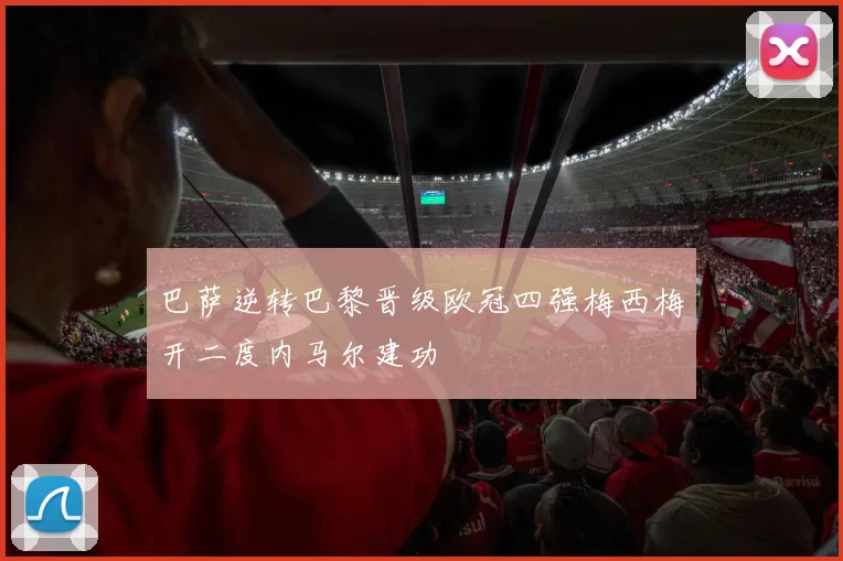 巴萨逆转巴黎晋级欧冠四强梅西梅开二度内马尔建功