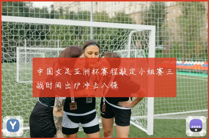 中国女足亚洲杯赛程敲定小组赛三战时间出炉冲击八强