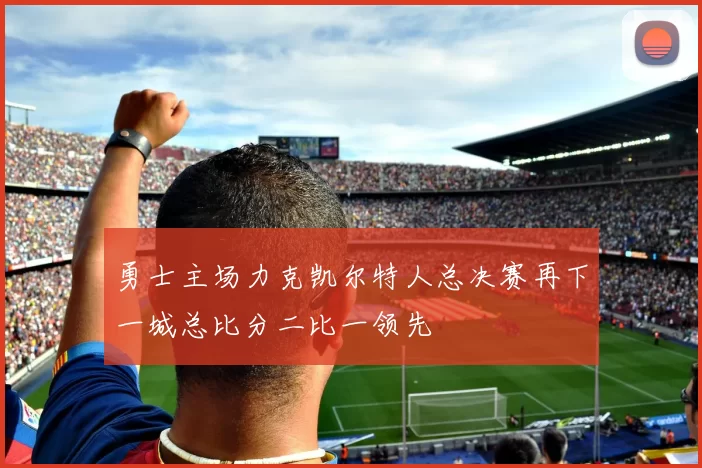 勇士主场力克凯尔特人总决赛再下一城总比分二比一领先