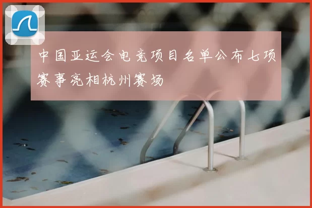 中国亚运会电竞项目名单公布七项赛事亮相杭州赛场