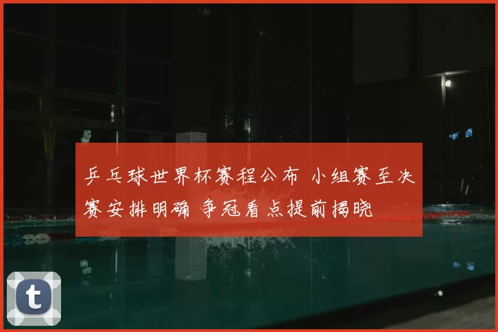 乒乓球世界杯赛程公布 小组赛至决赛安排明确 争冠看点提前揭晓